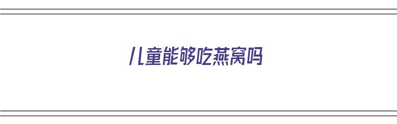 儿童能够吃燕窝吗（儿童能够吃燕窝吗三岁）