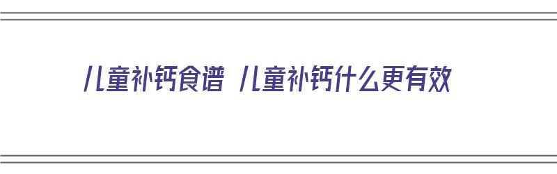 儿童补钙食谱 儿童补钙什么更有效