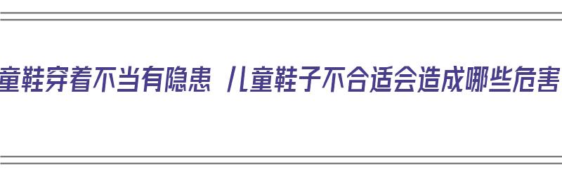 儿童鞋穿着不当有隐患 儿童鞋子不合适会造成哪些危害（孩子鞋不合适的危害）