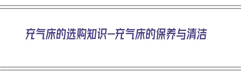 充气床的选购知识-充气床的保养与清洁（充气床怎么样?）