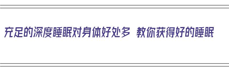 充足的深度睡眠对身体好处多 教你获得好的睡眠（深度睡眠的效果）