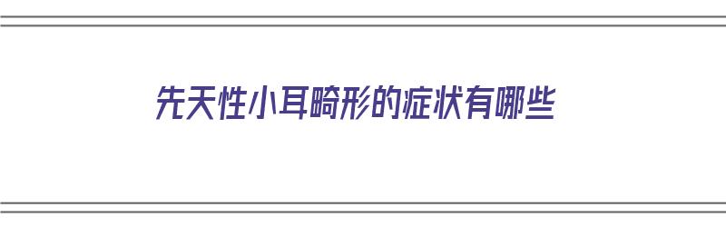 先天性小耳畸形的症状有哪些（先天小耳畸形的最佳治疗时期）