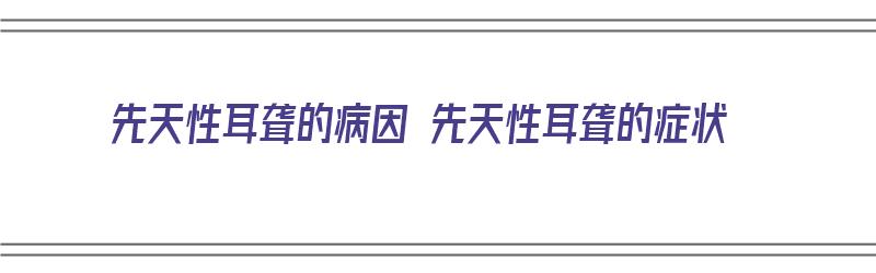 先天性耳聋的病因 先天性耳聋的症状