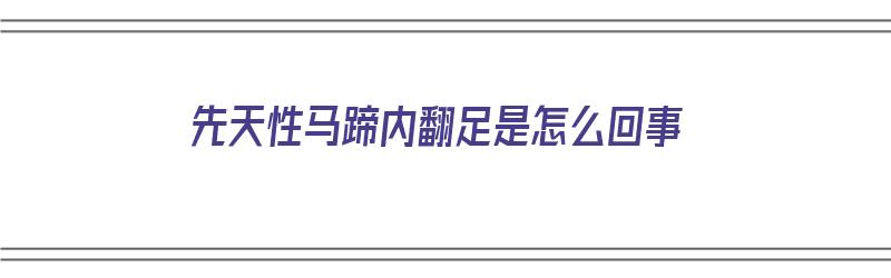 先天性马蹄内翻足是怎么回事（先天性马蹄内翻足的原因）