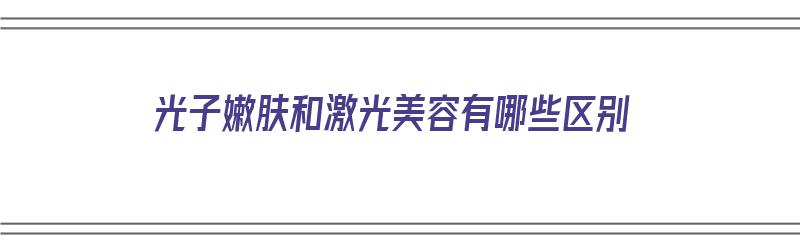 光子嫩肤和激光美容有哪些区别（光子嫩肤和激光美容有哪些区别呢）