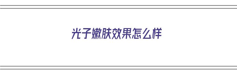 光子嫩肤效果怎么样（光子嫩肤效果怎么样,好吗）