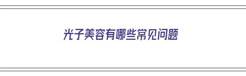 光子美容有哪些常见问题（光子美容有哪些常见问题呢）