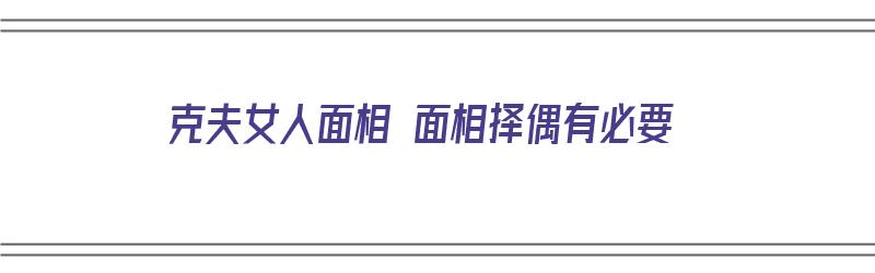 克夫女人面相 面相择偶有必要（克夫女人的面相）