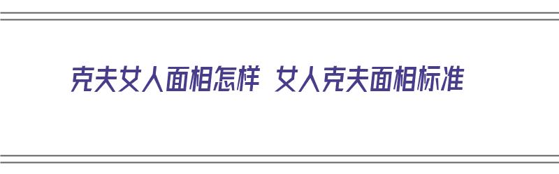 克夫女人面相怎样 女人克夫面相标准（克夫女人的面相）