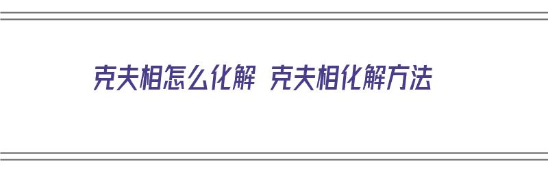 克夫相怎么化解 克夫相化解方法（克夫相如何化解）