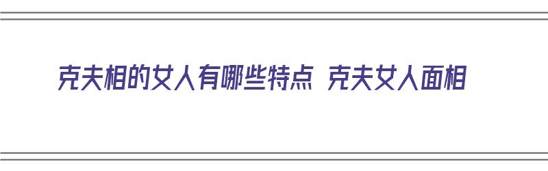 克夫相的女人有哪些特点 克夫女人面相（克夫相的女人的面相）