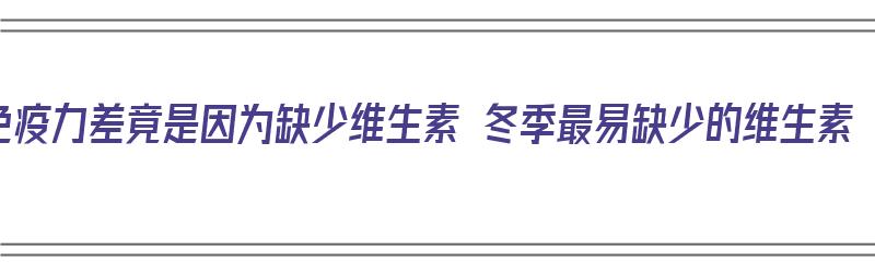 免疫力差竟是因为缺少维生素 冬季最易缺少的维生素（冬季缺乏维生素）