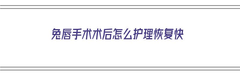 兔唇手术术后怎么护理恢复快（兔唇手术术后怎么护理恢复快些）