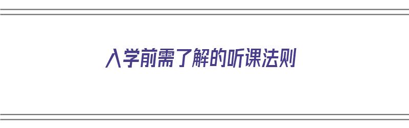 入学前需了解的听课法则（入学前需了解的听课法则有哪些）