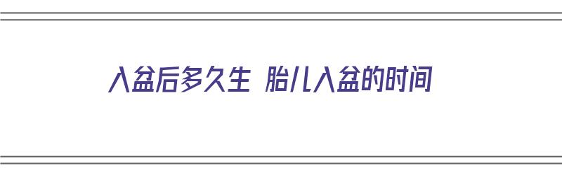 入盆后多久生 胎儿入盆的时间（入盆后多久生 胎儿入盆的时间最短）