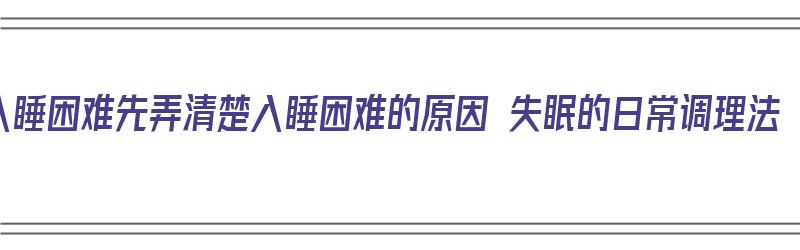 入睡困难先弄清楚入睡困难的原因 失眠的日常调理法（入睡困难失眠治疗方法）