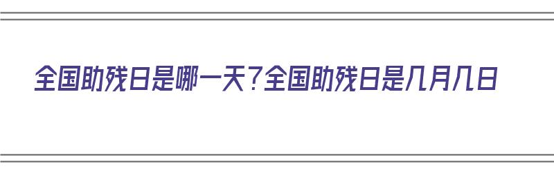 全国助残日是哪一天？全国助残日是几月几日（全国助残日是哪一天?全国助残日是几月几日）