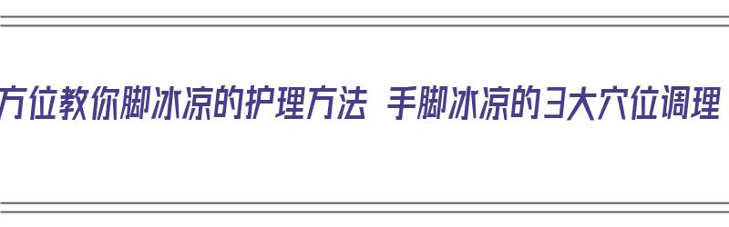 全方位教你脚冰凉的护理方法 手脚冰凉的3大穴位调理（手脚冰凉怎么按摩视频）