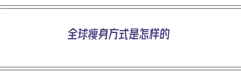 全球瘦身方式是怎样的（全球瘦身方式是怎样的啊）