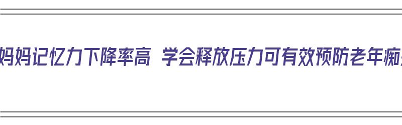 全职妈妈记忆力下降率高 学会释放压力可有效预防老年痴呆（妈妈记忆力衰退）