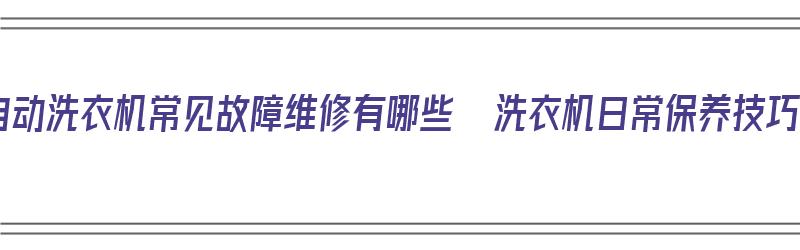 全自动洗衣机常见故障维修有哪些  洗衣机日常保养技巧（全自动洗衣机的故障维修）