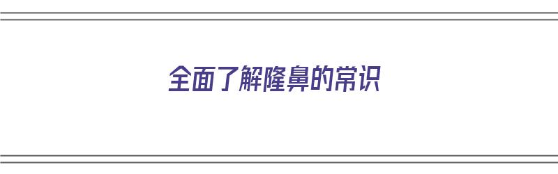 全面了解隆鼻的常识（全面了解隆鼻的常识有哪些）