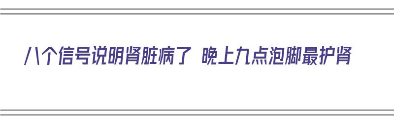 八个信号说明肾脏病了 晚上九点泡脚最护肾（晚上泡脚对肾脏好吗）