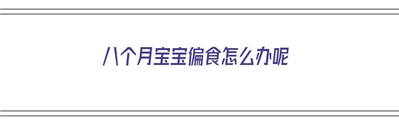 八个月宝宝偏食怎么办呢（八个月宝宝偏食怎么办呢吃什么药）