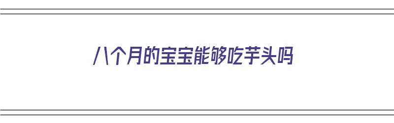 八个月的宝宝能够吃芋头吗（八个月的宝宝能够吃芋头吗视频）