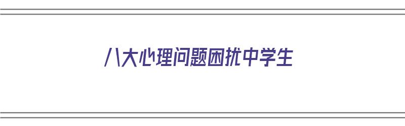 八大心理问题困扰中学生（八大心理问题困扰中学生怎么办）