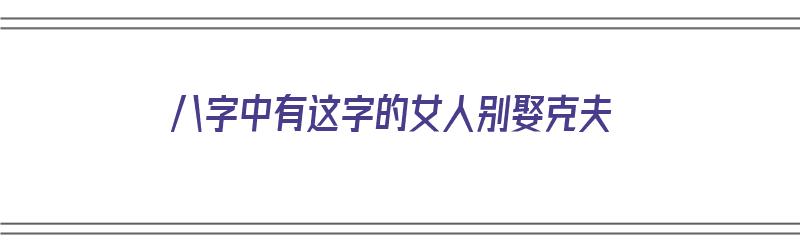 八字中有这字的女人别娶克夫（什么八字的女人克夫）