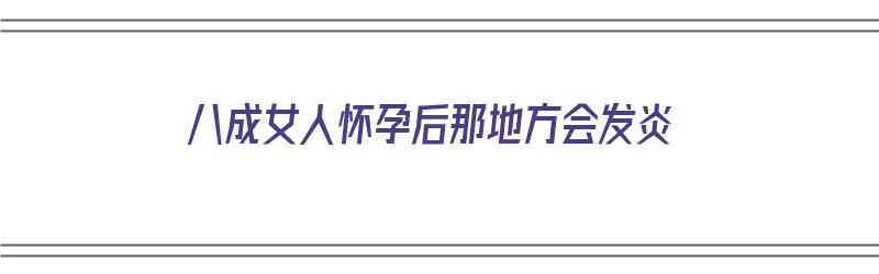 八成女人怀孕后那地方会发炎（怀孕是不是会引发炎症）