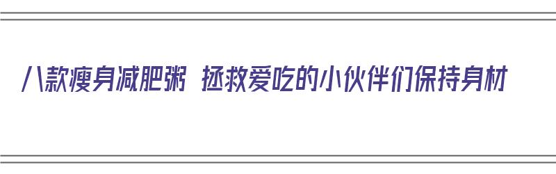 八款瘦身减肥粥 拯救爱吃的小伙伴们保持身材（瘦身减肥粥有哪些）