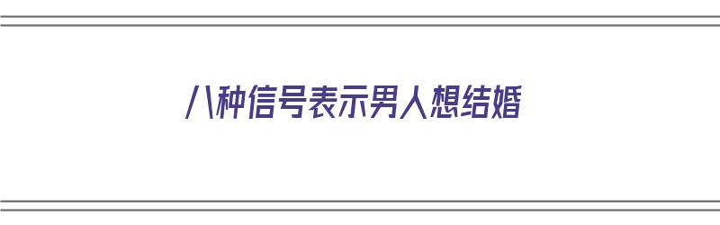 八种信号表示男人想结婚（八种信号表示男人想结婚了）