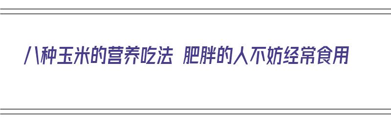 八种玉米的营养吃法 肥胖的人不妨经常食用（八种玉米的营养吃法 肥胖的人不妨经常食用吗）