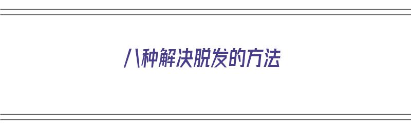 八种解决脱发的方法（八种解决脱发的方法有哪些）