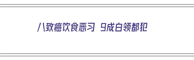 八致癌饮食恶习 9成白领都犯（八大致癌食物）