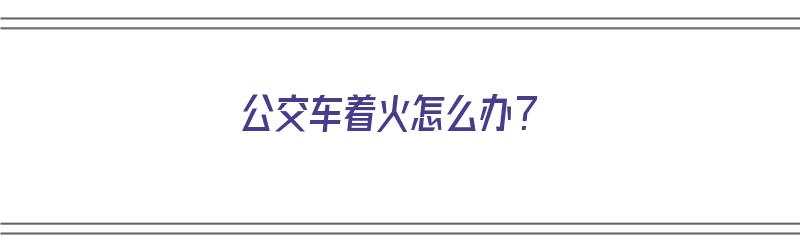 公交车着火怎么办？（公交车起火时如何处理）