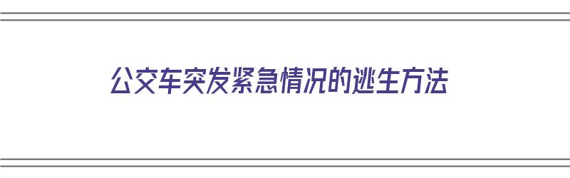 公交车突发紧急情况的逃生方法（公交车突发紧急情况的逃生方法有哪些）