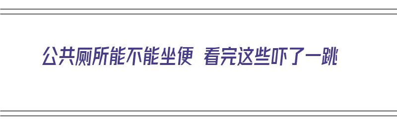 公共厕所能不能坐便 看完这些吓了一跳（公共卫生间马桶能坐吗）