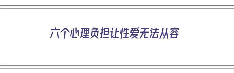 六个心理负担让性爱无法从容（性心理的困扰）