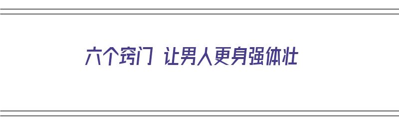 六个窍门 让男人更身强体壮（六个窍门 让男人更身强体壮）