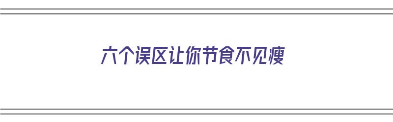 六个误区让你节食不见瘦（怎么让节食减肥不反弹）