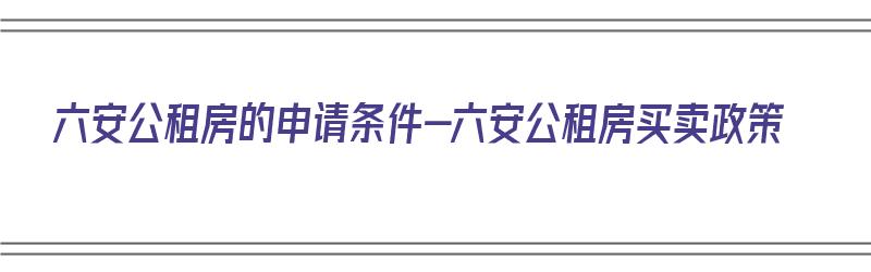 六安公租房的申请条件-六安公租房买卖政策（六安市公租房申请条件）