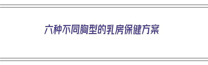 六种不同胸型的乳房保健方案（胸型保养）