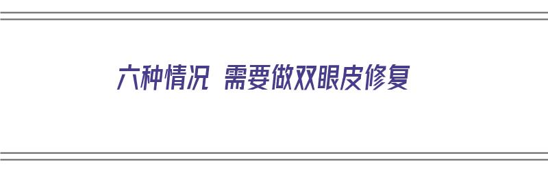 六种情况 需要做双眼皮修复（六种情况 需要做双眼皮修复吗）