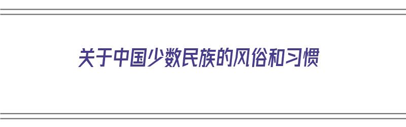 关于中国少数民族的风俗和习惯（关于我国少数民族的风俗介绍）