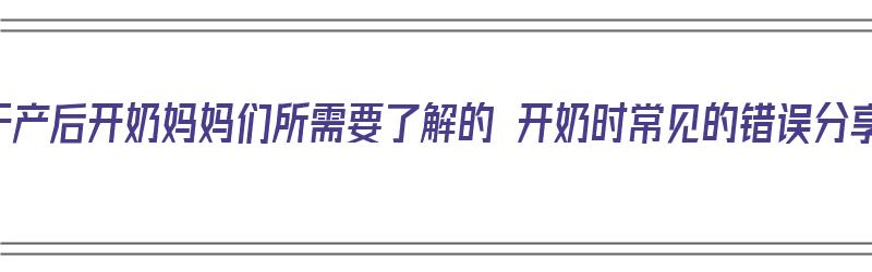 关于产后开奶妈妈们所需要了解的 开奶时常见的错误分享（产后开奶的注意事项）