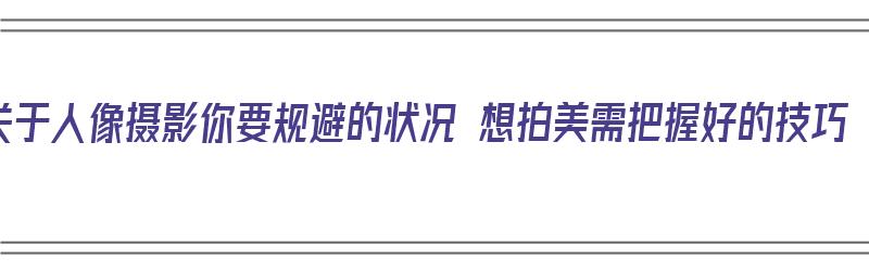 关于人像摄影你要规避的状况 想拍美需把握好的技巧（人像拍摄摄影技巧）