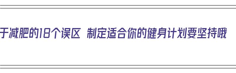 关于减肥的18个误区 制定适合你的健身计划要坚持哦（合理减肥健身计划）